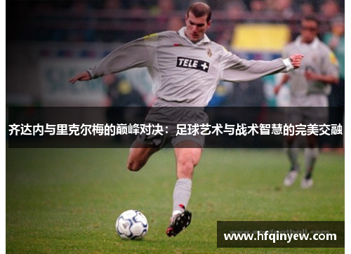 齐达内与里克尔梅的巅峰对决：足球艺术与战术智慧的完美交融