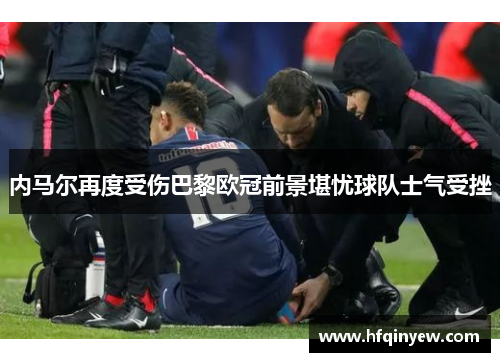 内马尔再度受伤巴黎欧冠前景堪忧球队士气受挫