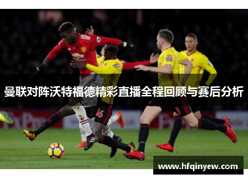 曼联对阵沃特福德精彩直播全程回顾与赛后分析
