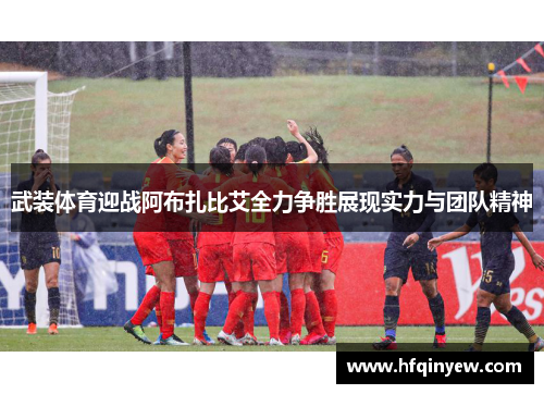 武装体育迎战阿布扎比艾全力争胜展现实力与团队精神