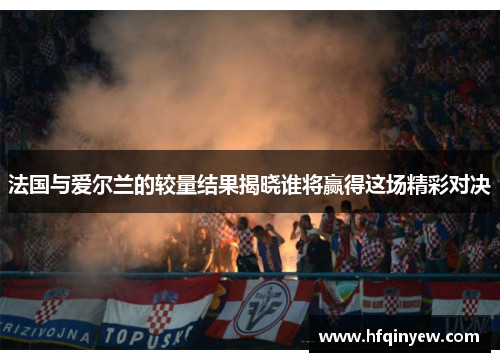 法国与爱尔兰的较量结果揭晓谁将赢得这场精彩对决